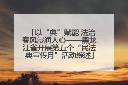 以“典”赋能 法治春风浸润人心——黑龙江省开展第五个“民法典宣传月”活动综述