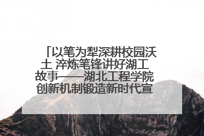 以笔为犁深耕校园沃土 淬炼笔锋讲好湖工故事——湖北工程学院创新机制锻造新时代宣传“轻骑兵”