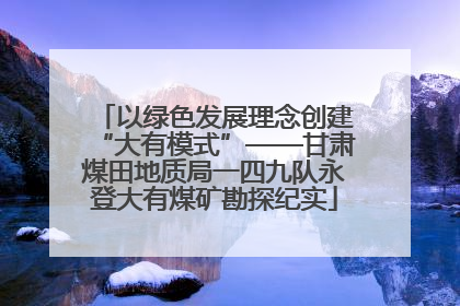 以绿色发展理念创建“大有模式”——甘肃煤田地质局一四九队永登大有煤矿勘探纪实
