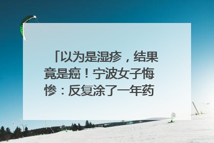 以为是湿疹，结果竟是癌！宁波女子悔惨：反复涂了一年药膏都没好！很多患者首诊都去了皮肤科