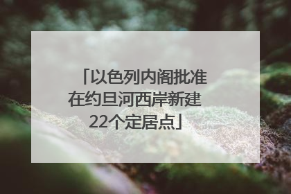以色列内阁批准在约旦河西岸新建22个定居点