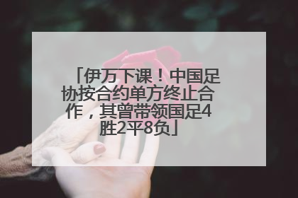 伊万下课！中国足协按合约单方终止合作，其曾带领国足4胜2平8负