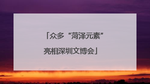 众多“菏泽元素”亮相深圳文博会