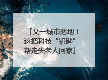 又一城市落地！这把科技“钥匙”帮走失老人回家