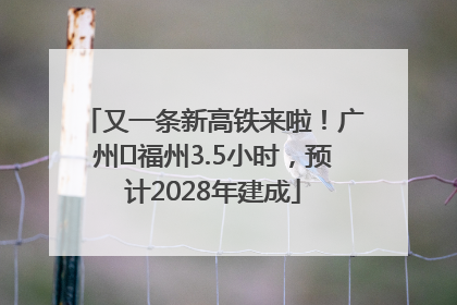 又一条新高铁来啦！广州⇌福州3.5小时，预计2028年建成