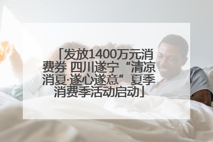 发放1400万元消费券 四川遂宁“清凉消夏·遂心遂意”夏季消费季活动启动