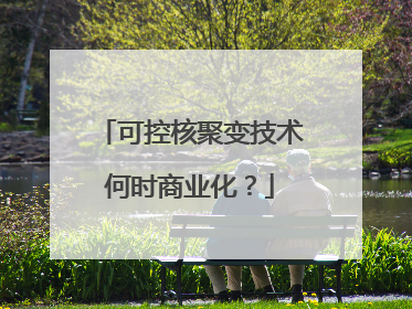 可控核聚变技术何时商业化？