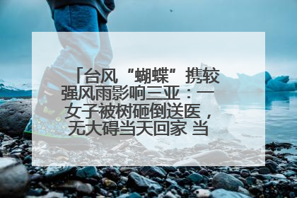 台风“蝴蝶”携较强风雨影响三亚：一女子被树砸倒送医，无大碍当天回家 当地已紧急清障