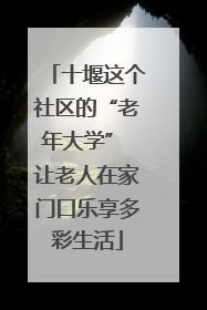 十堰这个社区的“老年大学” 让老人在家门口乐享多彩生活