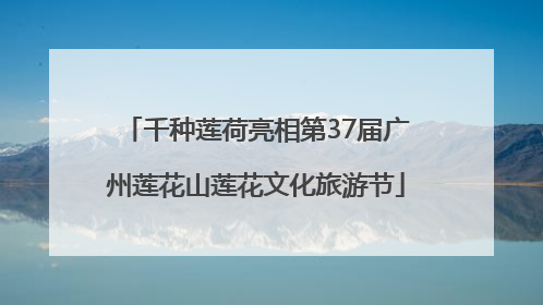 千种莲荷亮相第37届广州莲花山莲花文化旅游节
