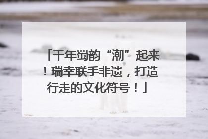 千年蜀韵“潮”起来！瑞幸联手非遗，打造行走的文化符号！