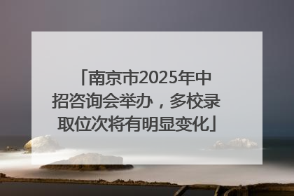 南京市2025年中招咨询会举办，多校录取位次将有明显变化