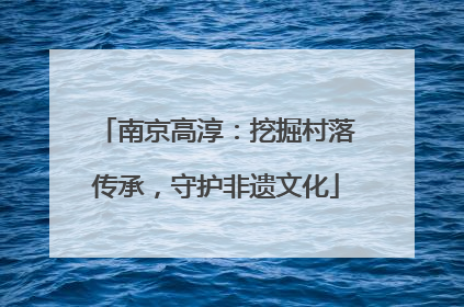 南京高淳：挖掘村落传承，守护非遗文化