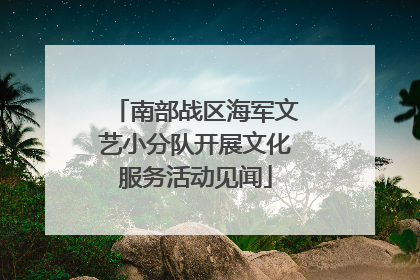 南部战区海军文艺小分队开展文化服务活动见闻