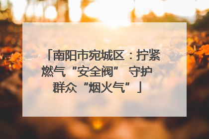 南阳市宛城区：拧紧燃气“安全阀” 守护群众“烟火气”
