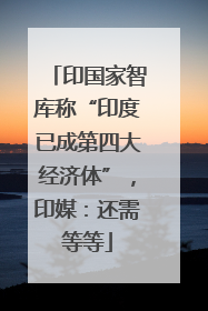 印国家智库称“印度已成第四大经济体”，印媒：还需等等