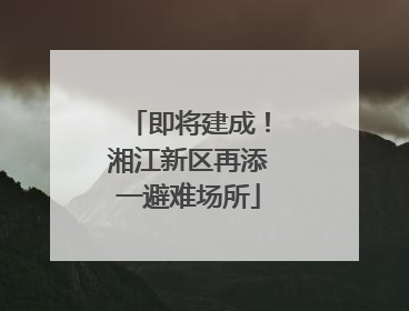 即将建成！湘江新区再添一避难场所