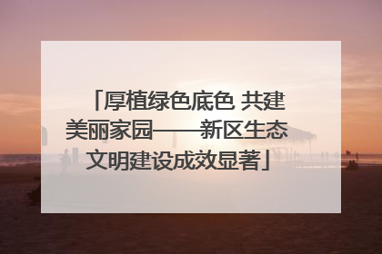 厚植绿色底色 共建美丽家园——新区生态文明建设成效显著