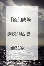 厦门离境退税商店增至31家