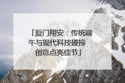 厦门翔安：传统端午与现代科技碰撞 创意点亮佳节