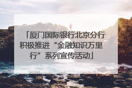 厦门国际银行北京分行积极推进“金融知识万里行”系列宣传活动