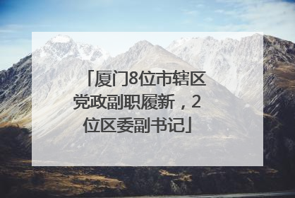 厦门8位市辖区党政副职履新，2位区委副书记
