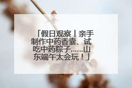假日观察丨亲手制作中药香囊、试吃中药粽子……山东端午太会玩！