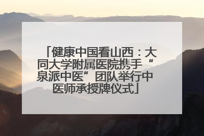 健康中国看山西：大同大学附属医院携手“泉派中医”团队举行中医师承授牌仪式
