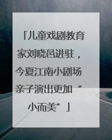 儿童戏剧教育家刘晓邑进驻，今夏江南小剧场亲子演出更加“小而美”