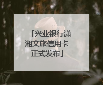 兴业银行潇湘文旅信用卡正式发布