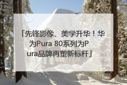 先锋影像、美学升华！华为Pura 80系列为Pura品牌再塑新标杆