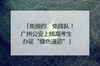 免预约、免排队！广州公安上线高考生办证“绿色通道”