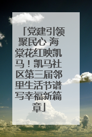 党建引领聚民心 海棠花红映凯马！凯马社区第三届邻里生活节谱写幸福新篇章