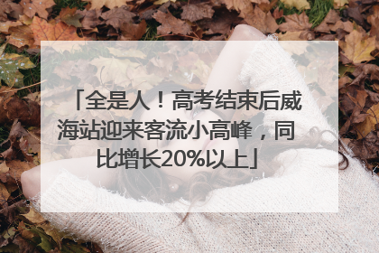 全是人！高考结束后威海站迎来客流小高峰，同比增长20%以上