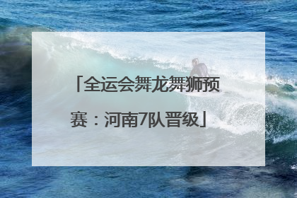 全运会舞龙舞狮预赛：河南7队晋级