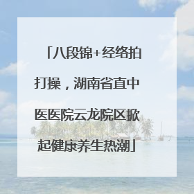 八段锦+经络拍打操，湖南省直中医医院云龙院区掀起健康养生热潮