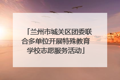 兰州市城关区团委联合多单位开展特殊教育学校志愿服务活动