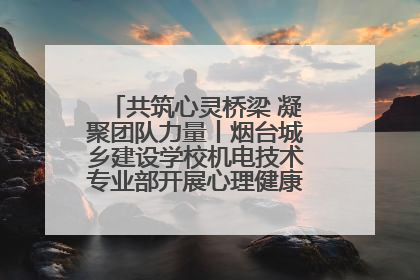 共筑心灵桥梁 凝聚团队力量丨烟台城乡建设学校机电技术专业部开展心理健康讲座及团辅活动