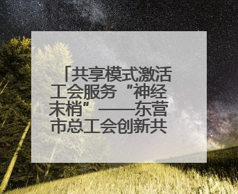 共享模式激活工会服务“神经末梢”——东营市总工会创新共享职工之家服务模式