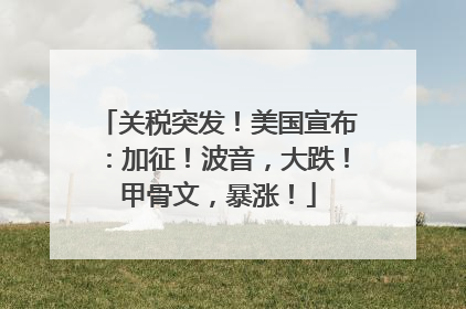 关税突发！美国宣布：加征！波音，大跌！甲骨文，暴涨！