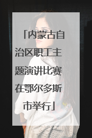 内蒙古自治区职工主题演讲比赛在鄂尔多斯市举行