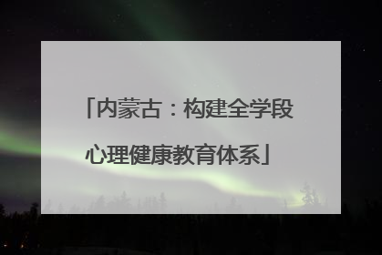 内蒙古：构建全学段心理健康教育体系