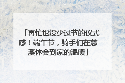 再忙也没少过节的仪式感！端午节，骑手们在慈溪体会到家的温暖