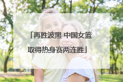 再胜波黑 中国女篮取得热身赛两连胜