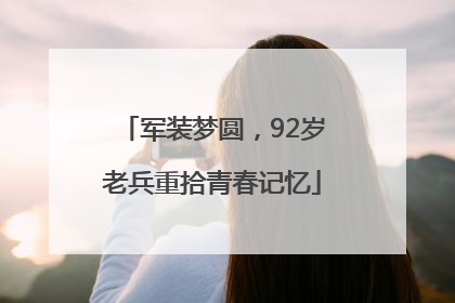 军装梦圆，92岁老兵重拾青春记忆