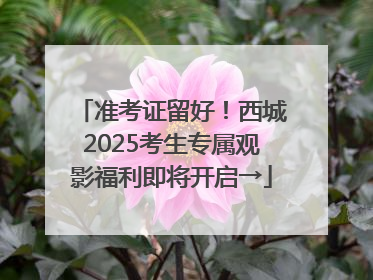 准考证留好！西城2025考生专属观影福利即将开启→