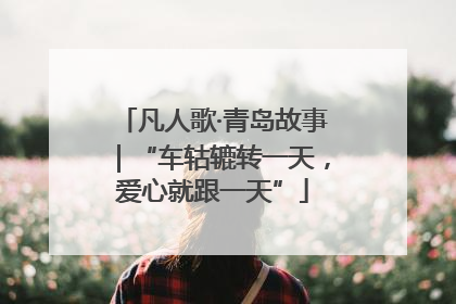 凡人歌·青岛故事｜“车轱辘转一天，爱心就跟一天”