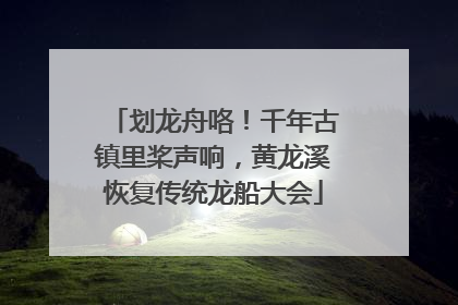 划龙舟咯！千年古镇里桨声响，黄龙溪恢复传统龙船大会