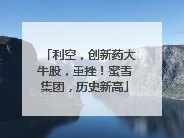 利空，创新药大牛股，重挫！蜜雪集团，历史新高