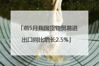 前5月我国货物贸易进出口同比增长2.5%
